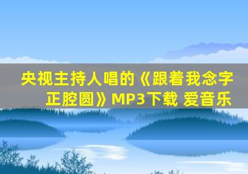 央视主持人唱的《跟着我念字正腔圆》MP3下载 爱音乐